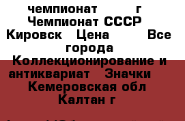 11.1) чемпионат : 1973 г - Чемпионат СССР - Кировск › Цена ­ 99 - Все города Коллекционирование и антиквариат » Значки   . Кемеровская обл.,Калтан г.